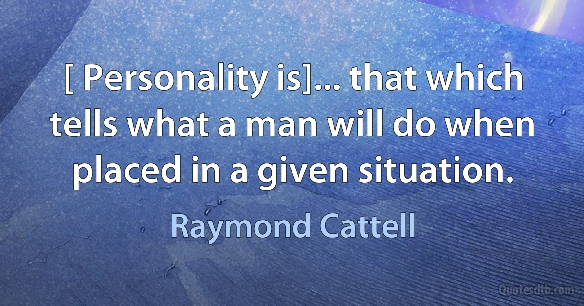 [ Personality is]... that which tells what a man will do when placed in a given situation. (Raymond Cattell)