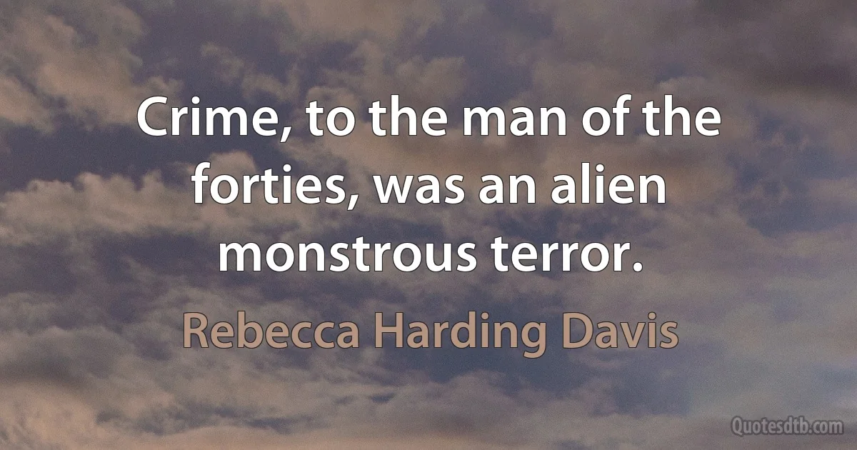 Crime, to the man of the forties, was an alien monstrous terror. (Rebecca Harding Davis)