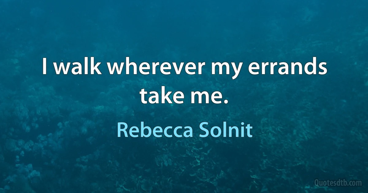 I walk wherever my errands take me. (Rebecca Solnit)