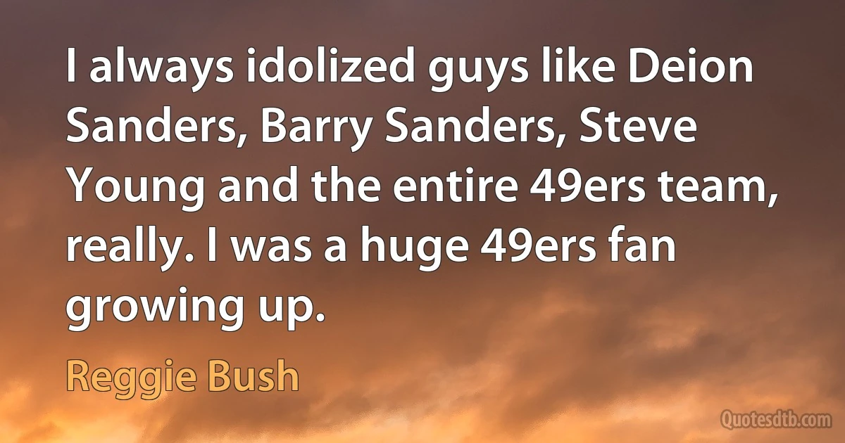 I always idolized guys like Deion Sanders, Barry Sanders, Steve Young and the entire 49ers team, really. I was a huge 49ers fan growing up. (Reggie Bush)