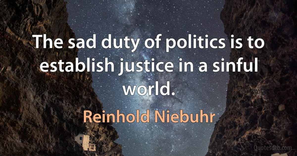 The sad duty of politics is to establish justice in a sinful world. (Reinhold Niebuhr)