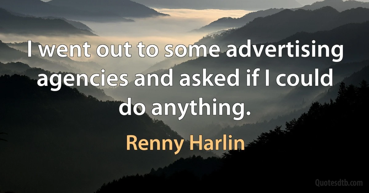 I went out to some advertising agencies and asked if I could do anything. (Renny Harlin)