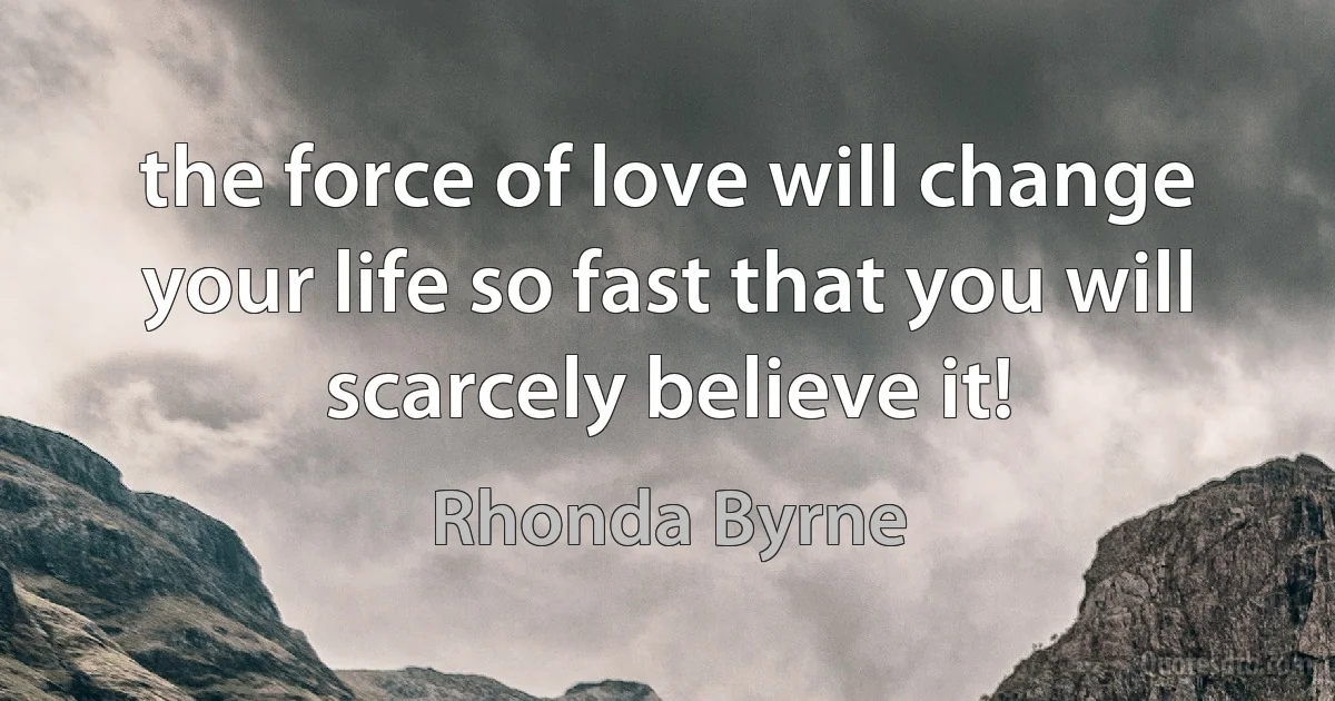 the force of love will change your life so fast that you will scarcely believe it! (Rhonda Byrne)