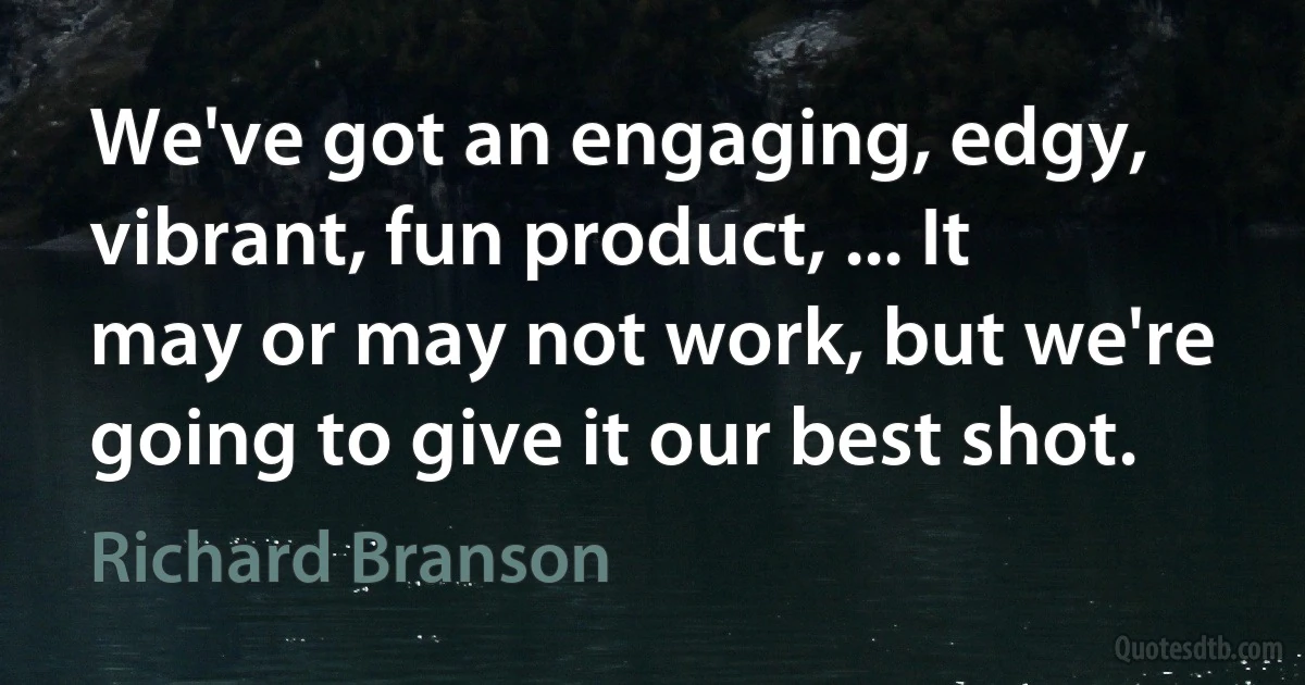 We've got an engaging, edgy, vibrant, fun product, ... It may or may not work, but we're going to give it our best shot. (Richard Branson)