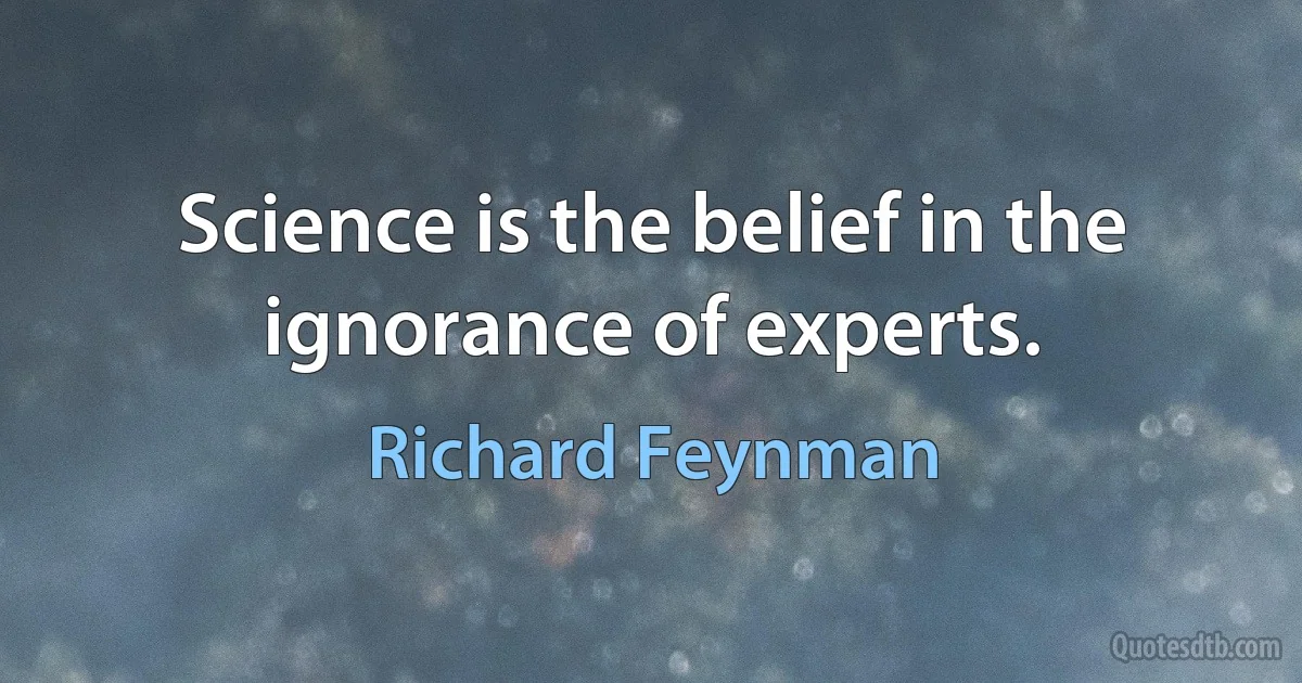 Science is the belief in the ignorance of experts. (Richard Feynman)