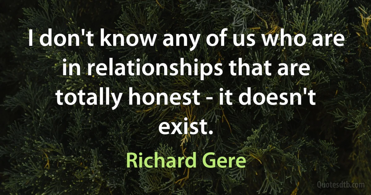 I don't know any of us who are in relationships that are totally honest - it doesn't exist. (Richard Gere)