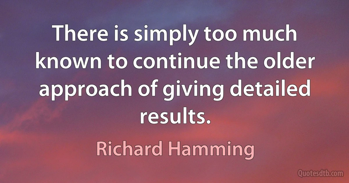 There is simply too much known to continue the older approach of giving detailed results. (Richard Hamming)