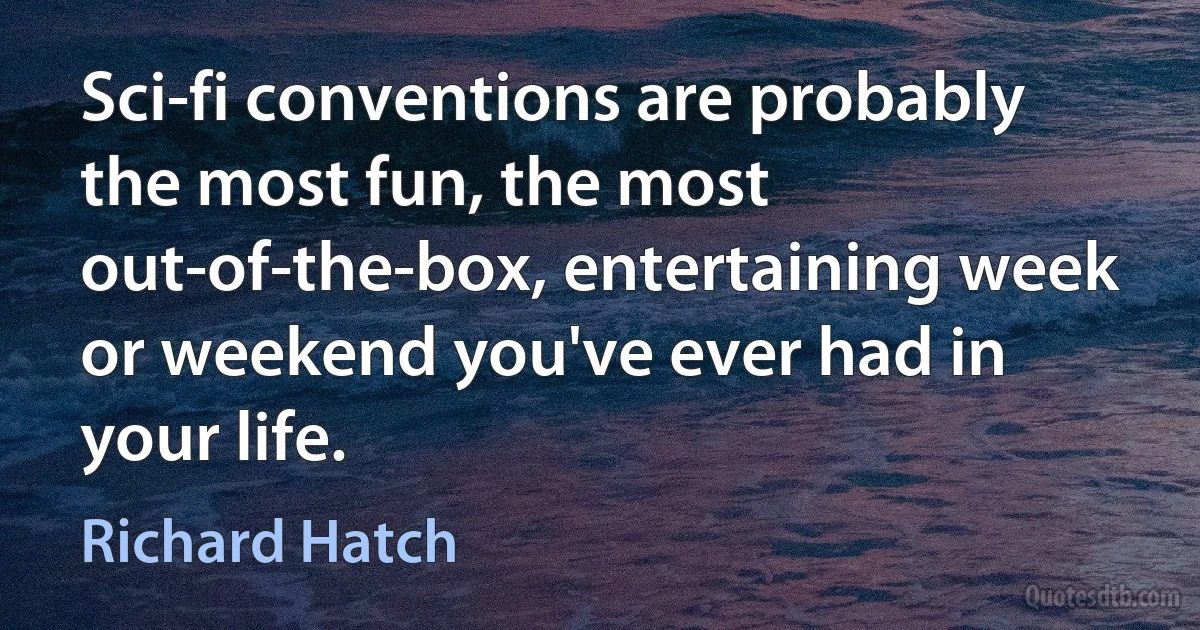 Sci-fi conventions are probably the most fun, the most out-of-the-box, entertaining week or weekend you've ever had in your life. (Richard Hatch)