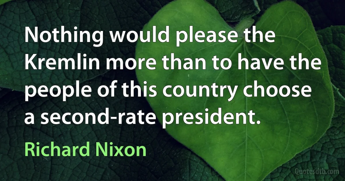 Nothing would please the Kremlin more than to have the people of this country choose a second-rate president. (Richard Nixon)