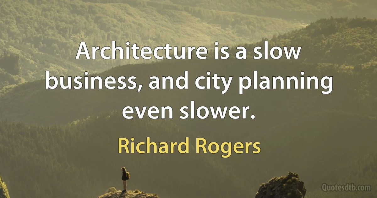 Architecture is a slow business, and city planning even slower. (Richard Rogers)