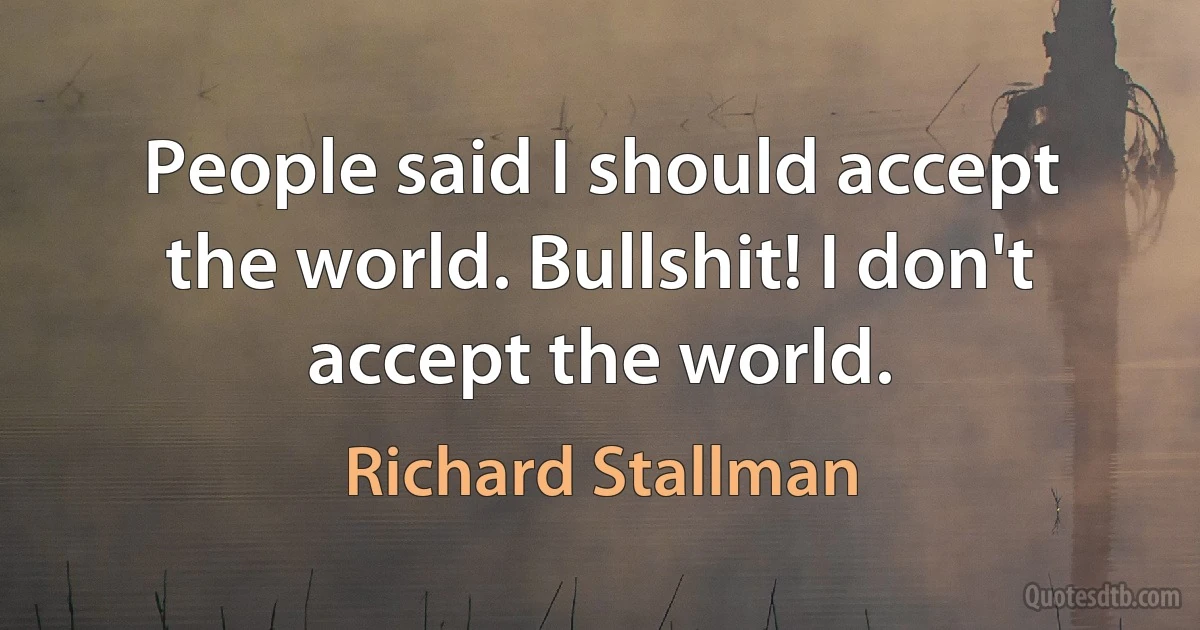 People said I should accept the world. Bullshit! I don't accept the world. (Richard Stallman)