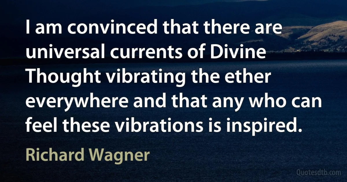 I am convinced that there are universal currents of Divine Thought vibrating the ether everywhere and that any who can feel these vibrations is inspired. (Richard Wagner)