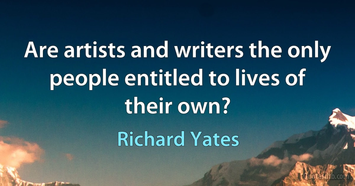 Are artists and writers the only people entitled to lives of their own? (Richard Yates)