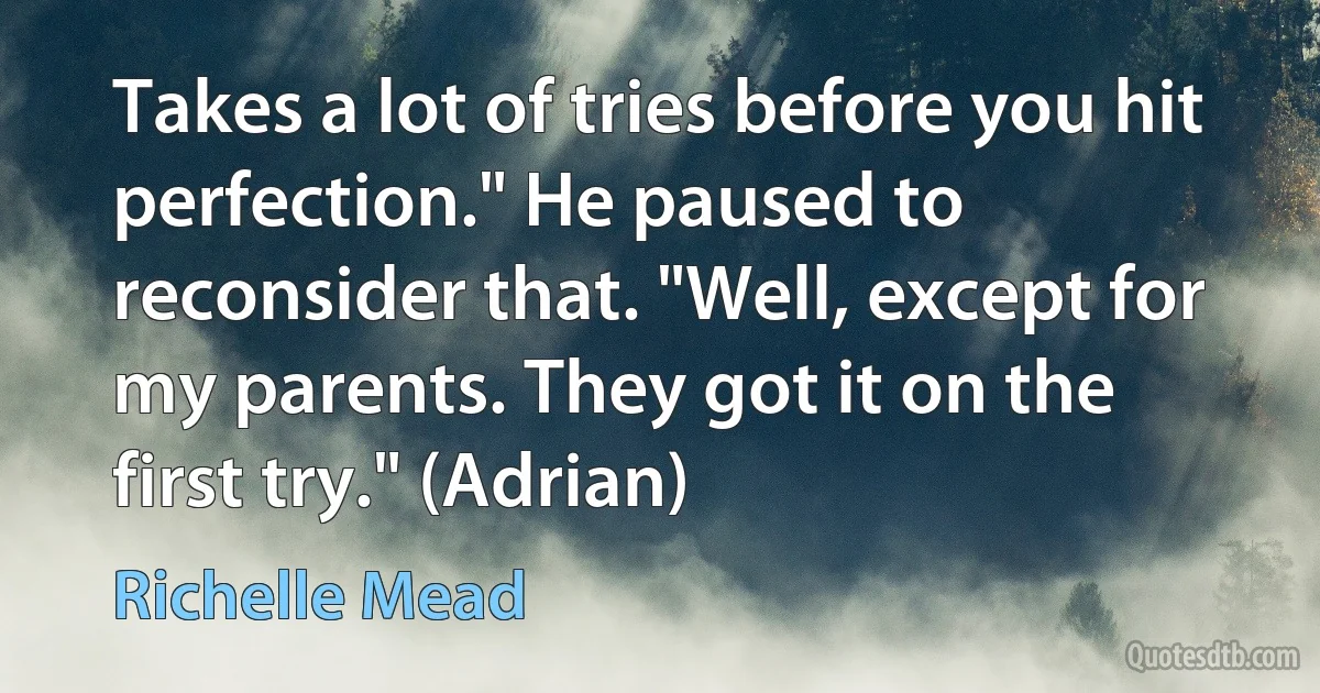 Takes a lot of tries before you hit perfection." He paused to reconsider that. "Well, except for my parents. They got it on the first try." (Adrian) (Richelle Mead)