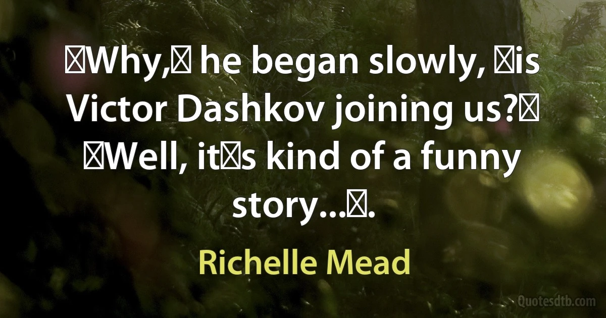 ʺWhy,ʺ he began slowly, ʺis Victor Dashkov joining us?ʺ
ʺWell, itʹs kind of a funny story...ʺ. (Richelle Mead)