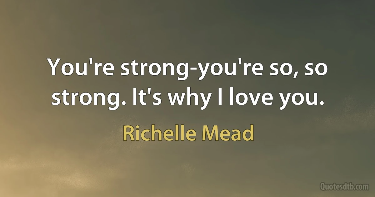 You're strong-you're so, so strong. It's why I love you. (Richelle Mead)