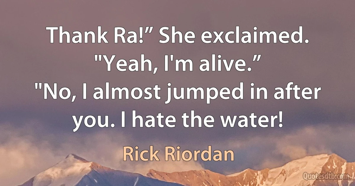 Thank Ra!” She exclaimed.
"Yeah, I'm alive.”
"No, I almost jumped in after you. I hate the water! (Rick Riordan)