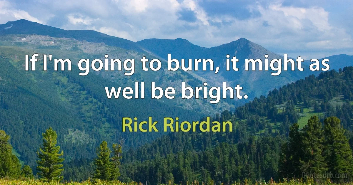 If I'm going to burn, it might as well be bright. (Rick Riordan)