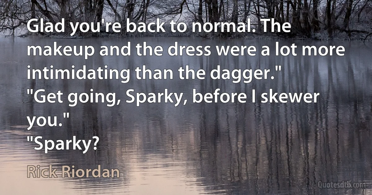 Glad you're back to normal. The makeup and the dress were a lot more intimidating than the dagger."
"Get going, Sparky, before I skewer you."
"Sparky? (Rick Riordan)