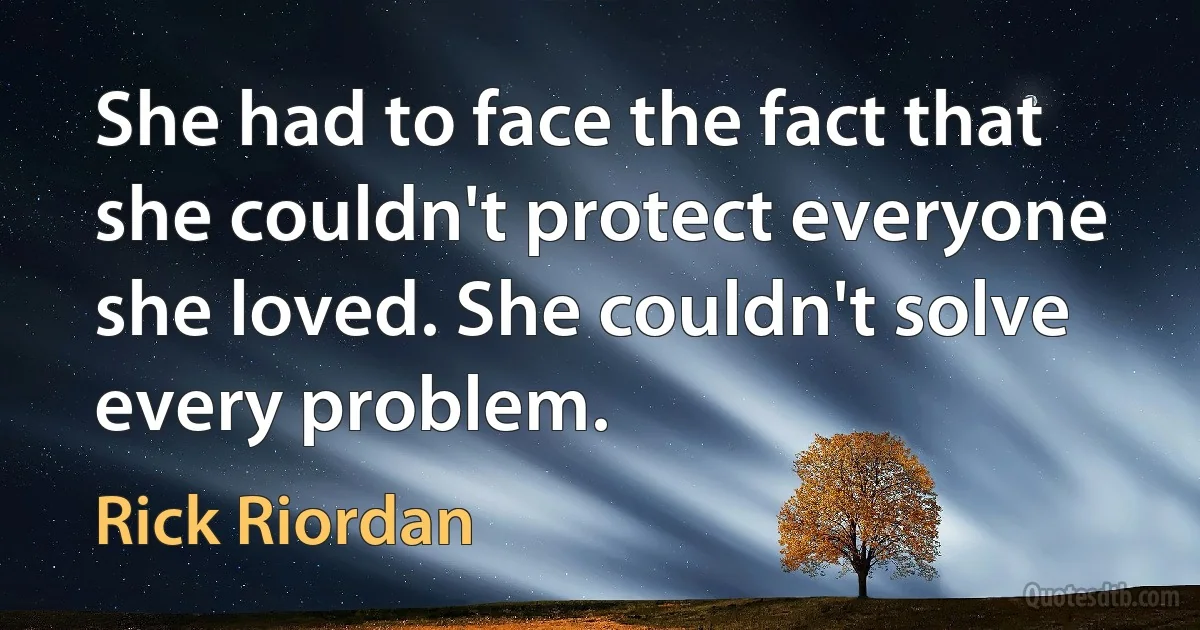 She had to face the fact that she couldn't protect everyone she loved. She couldn't solve every problem. (Rick Riordan)