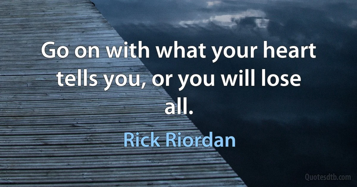 Go on with what your heart tells you, or you will lose all. (Rick Riordan)