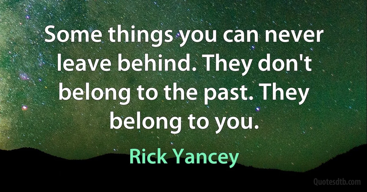 Some things you can never leave behind. They don't belong to the past. They belong to you. (Rick Yancey)