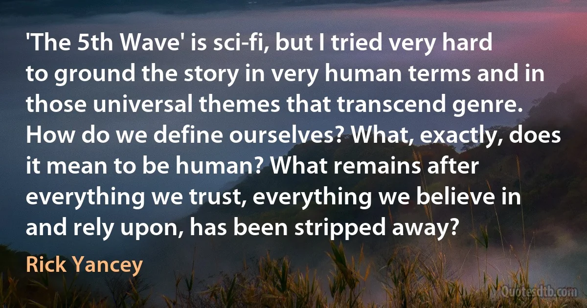 'The 5th Wave' is sci-fi, but I tried very hard to ground the story in very human terms and in those universal themes that transcend genre. How do we define ourselves? What, exactly, does it mean to be human? What remains after everything we trust, everything we believe in and rely upon, has been stripped away? (Rick Yancey)