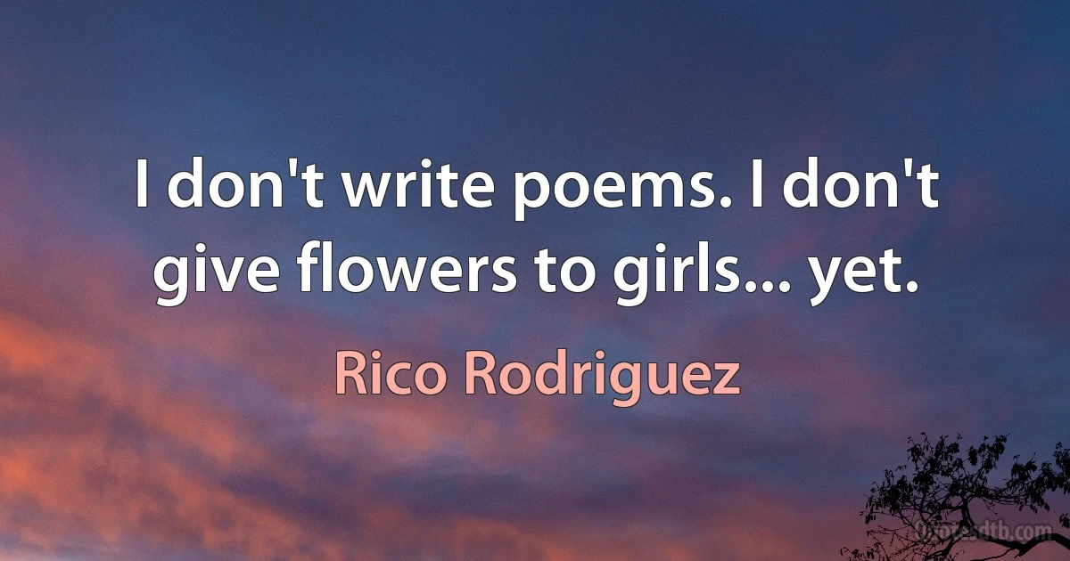 I don't write poems. I don't give flowers to girls... yet. (Rico Rodriguez)