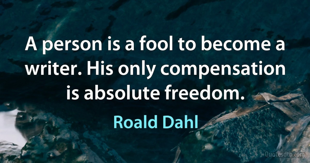 A person is a fool to become a writer. His only compensation is absolute freedom. (Roald Dahl)