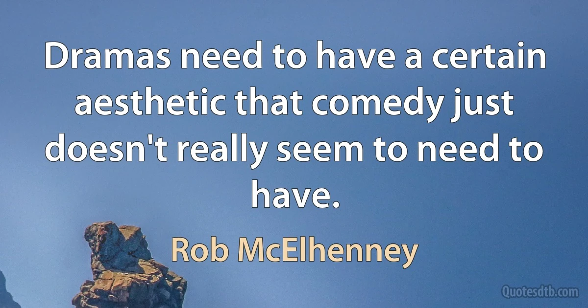 Dramas need to have a certain aesthetic that comedy just doesn't really seem to need to have. (Rob McElhenney)