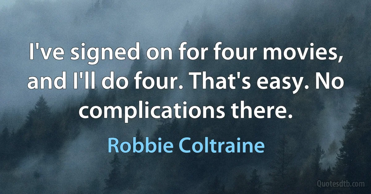 I've signed on for four movies, and I'll do four. That's easy. No complications there. (Robbie Coltraine)