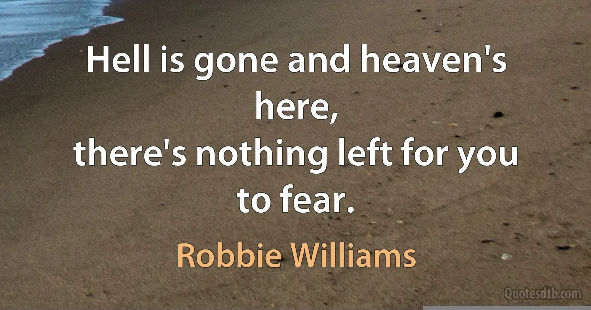 Hell is gone and heaven's here,
there's nothing left for you to fear. (Robbie Williams)