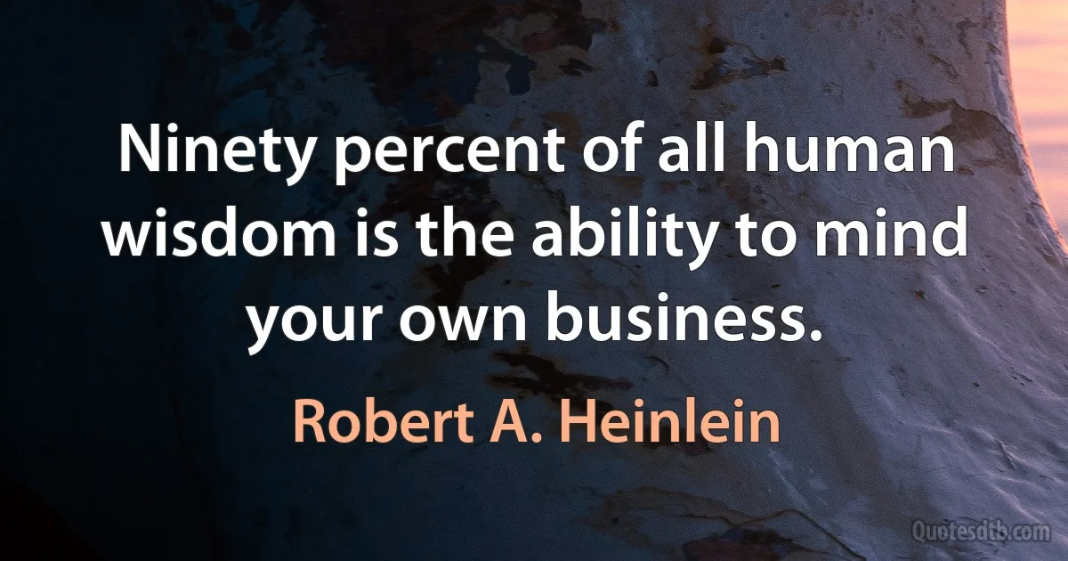 Ninety percent of all human wisdom is the ability to mind your own business. (Robert A. Heinlein)