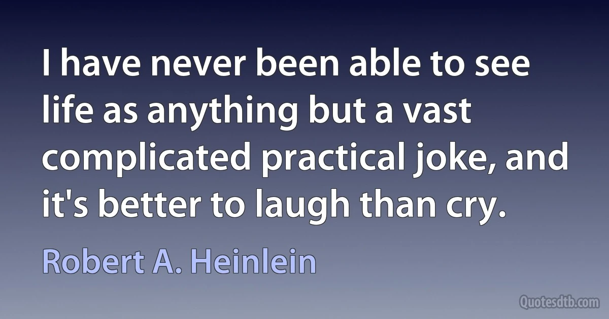 I have never been able to see life as anything but a vast complicated practical joke, and it's better to laugh than cry. (Robert A. Heinlein)