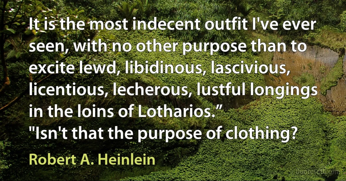 It is the most indecent outfit I've ever seen, with no other purpose than to excite lewd, libidinous, lascivious, licentious, lecherous, lustful longings in the loins of Lotharios.”
"Isn't that the purpose of clothing? (Robert A. Heinlein)