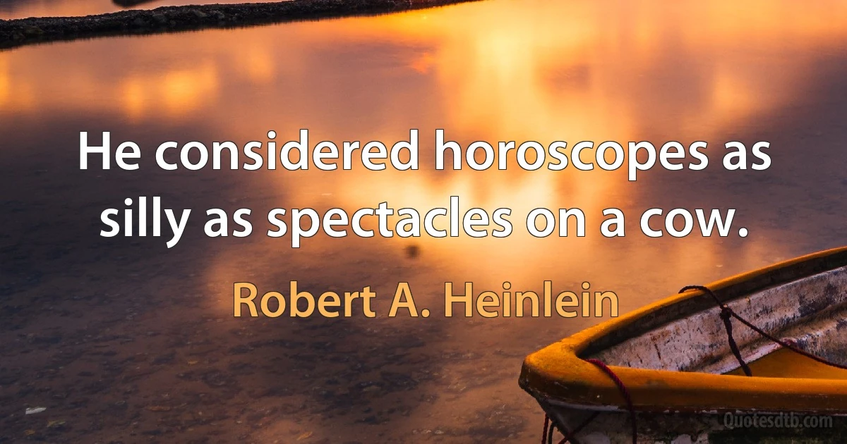 He considered horoscopes as silly as spectacles on a cow. (Robert A. Heinlein)