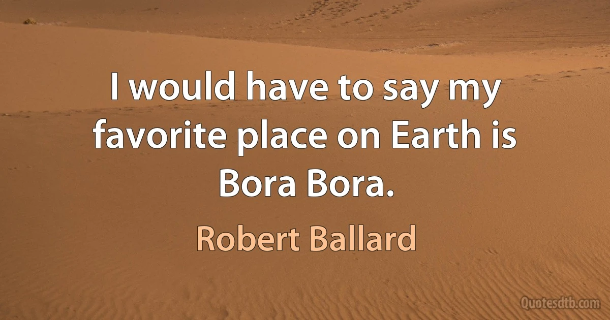 I would have to say my favorite place on Earth is Bora Bora. (Robert Ballard)