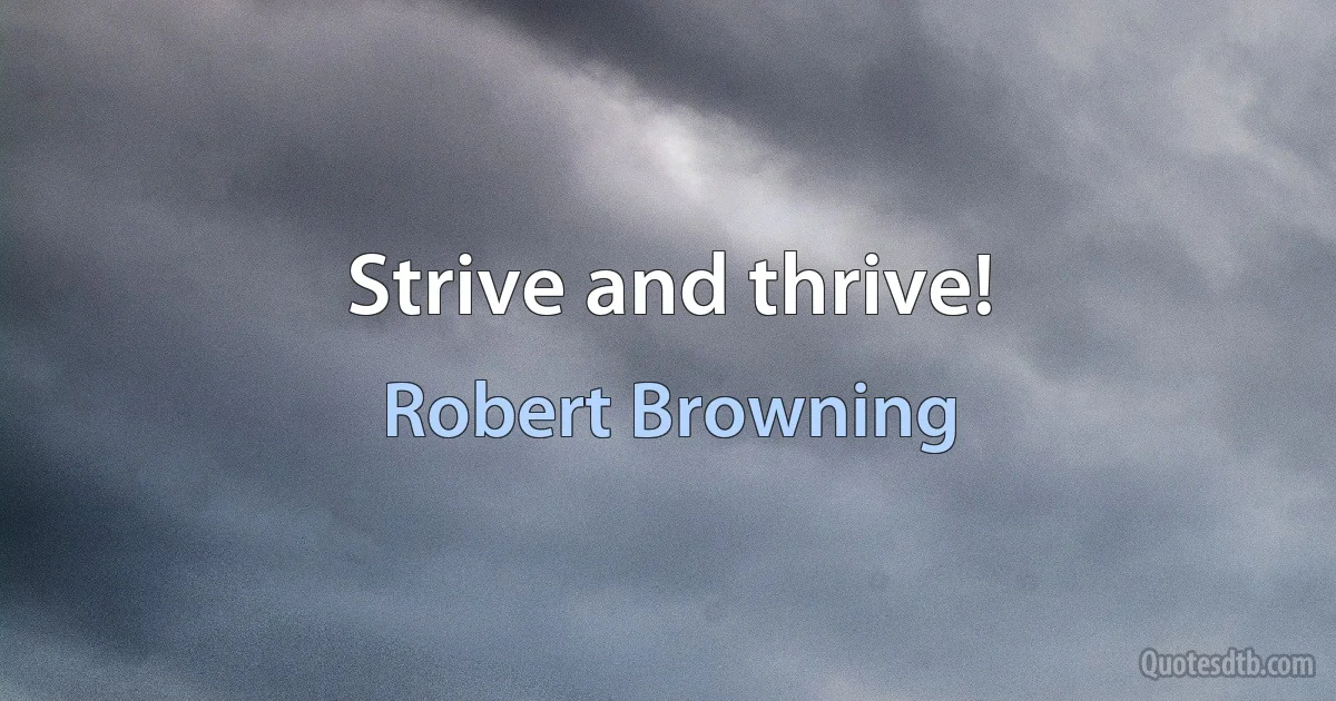 Strive and thrive! (Robert Browning)