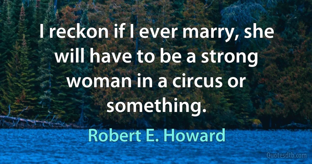 I reckon if I ever marry, she will have to be a strong woman in a circus or something. (Robert E. Howard)