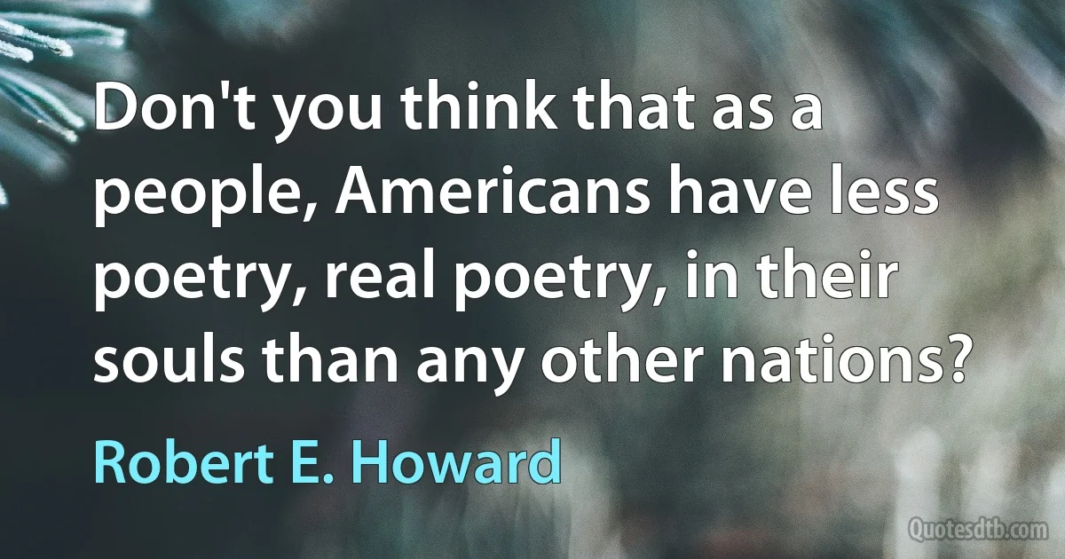 Don't you think that as a people, Americans have less poetry, real poetry, in their souls than any other nations? (Robert E. Howard)