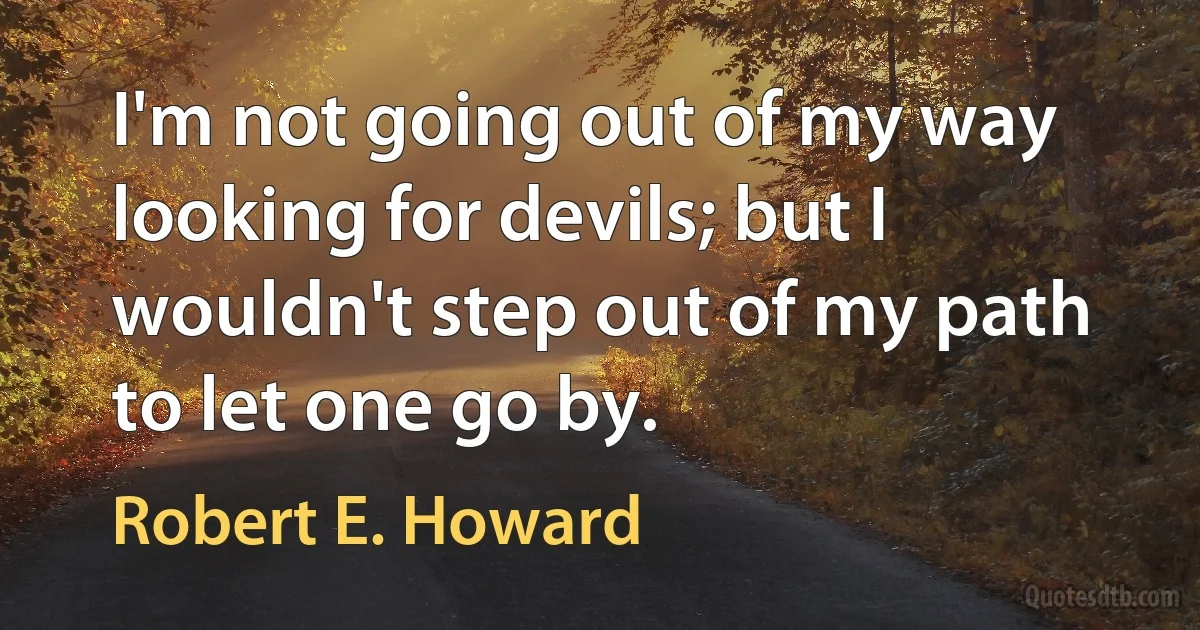 I'm not going out of my way looking for devils; but I wouldn't step out of my path to let one go by. (Robert E. Howard)