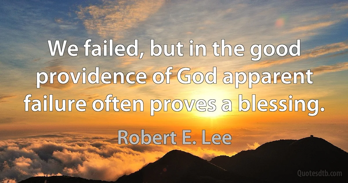 We failed, but in the good providence of God apparent failure often proves a blessing. (Robert E. Lee)