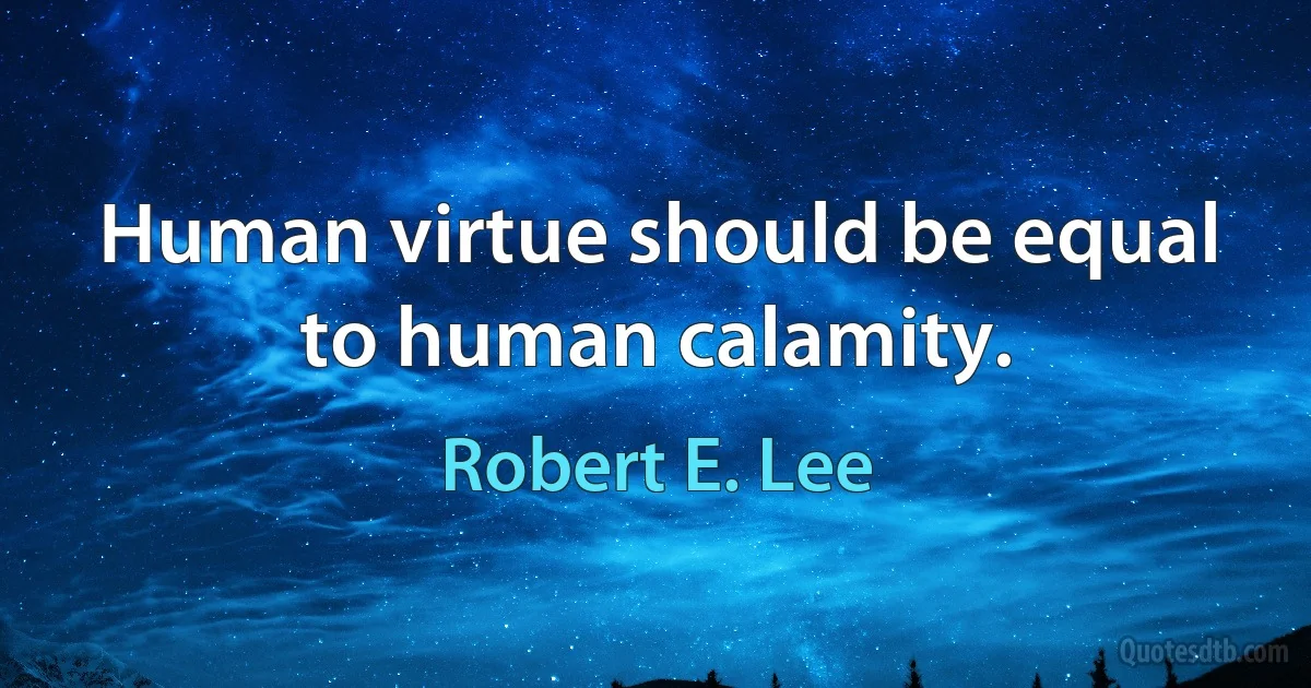 Human virtue should be equal to human calamity. (Robert E. Lee)