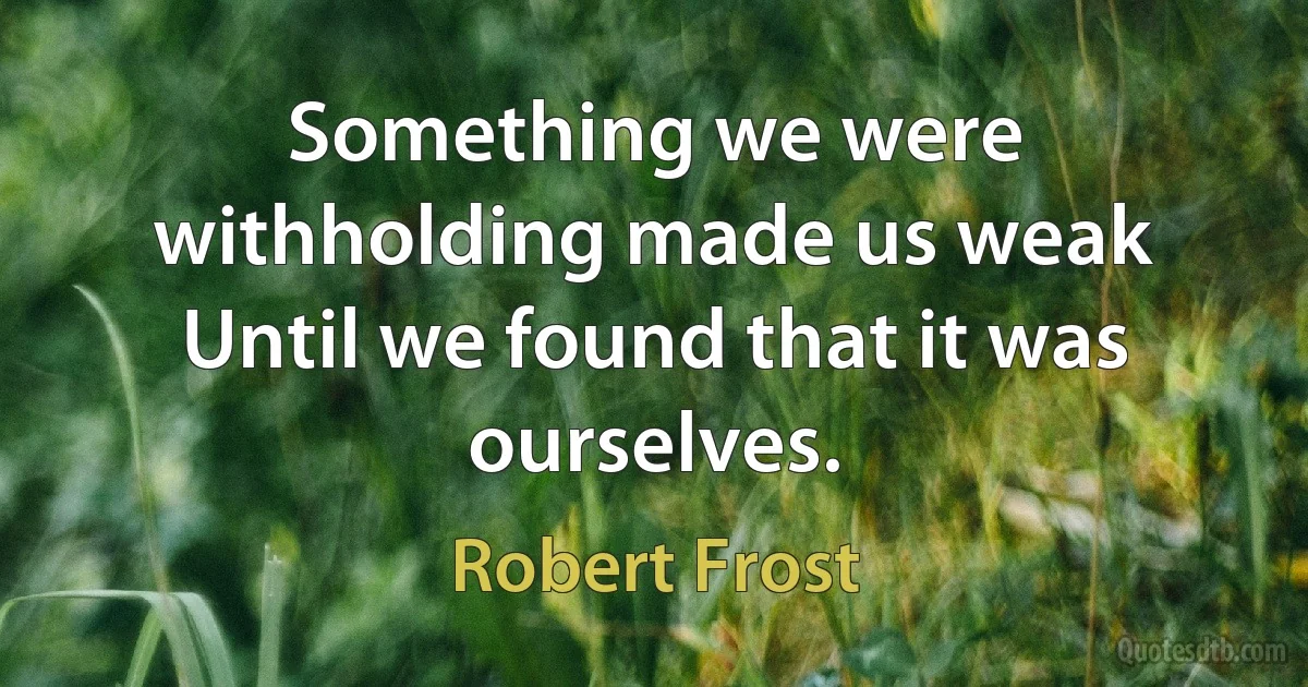 Something we were withholding made us weak Until we found that it was ourselves. (Robert Frost)