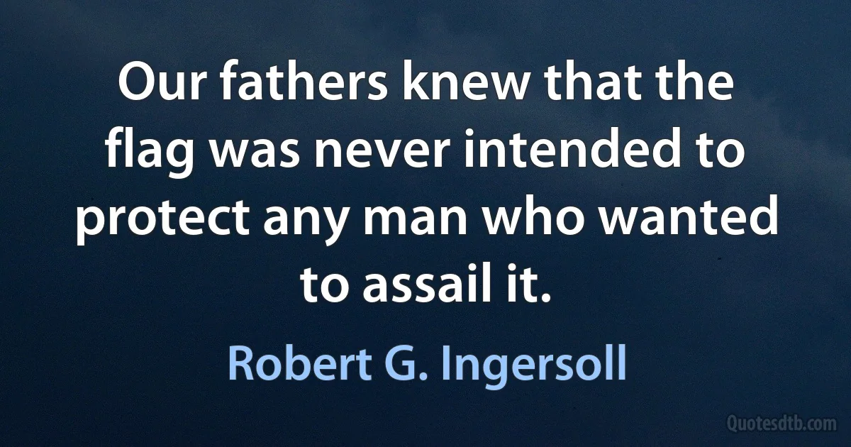 Our fathers knew that the flag was never intended to protect any man who wanted to assail it. (Robert G. Ingersoll)