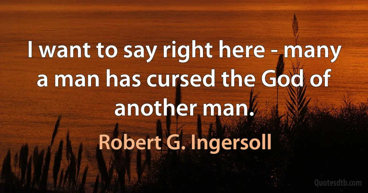 I want to say right here - many a man has cursed the God of another man. (Robert G. Ingersoll)