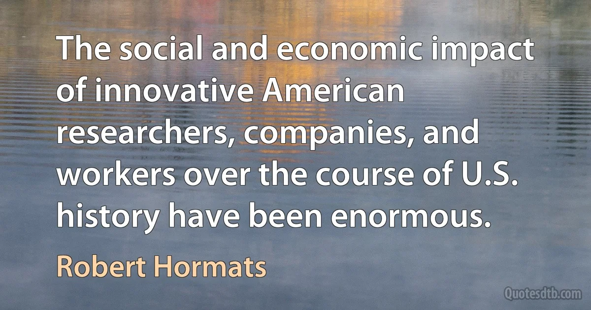 The social and economic impact of innovative American researchers, companies, and workers over the course of U.S. history have been enormous. (Robert Hormats)