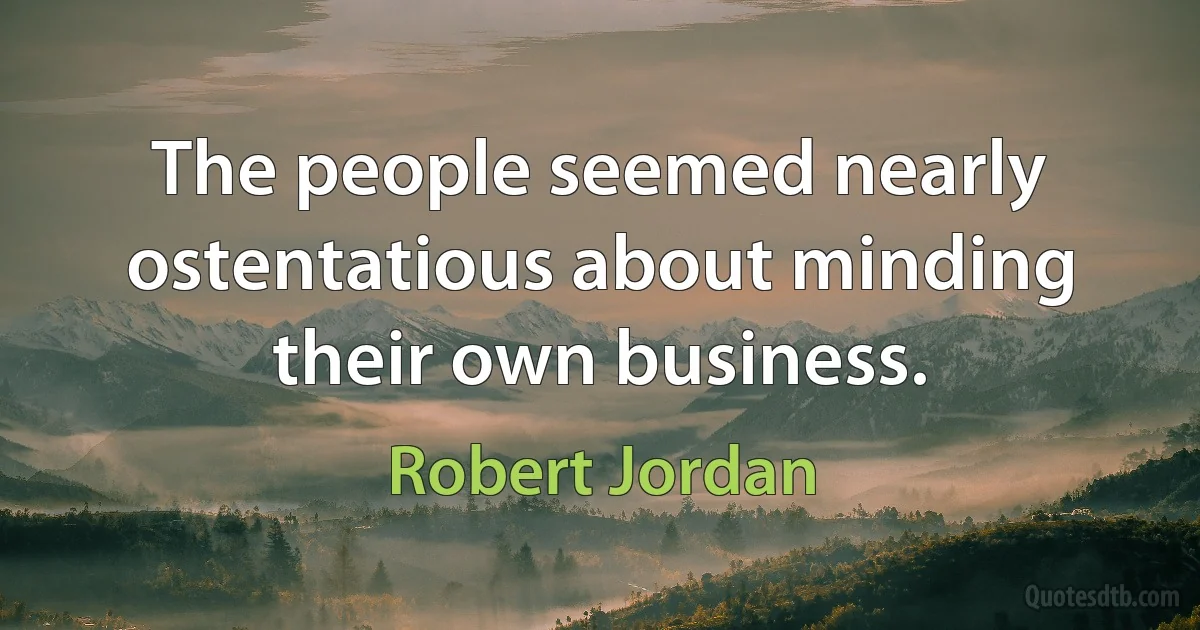 The people seemed nearly ostentatious about minding their own business. (Robert Jordan)