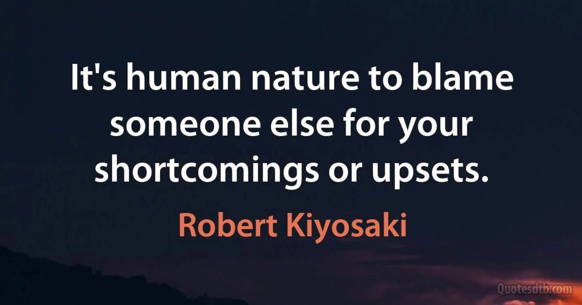 It's human nature to blame someone else for your shortcomings or upsets. (Robert Kiyosaki)