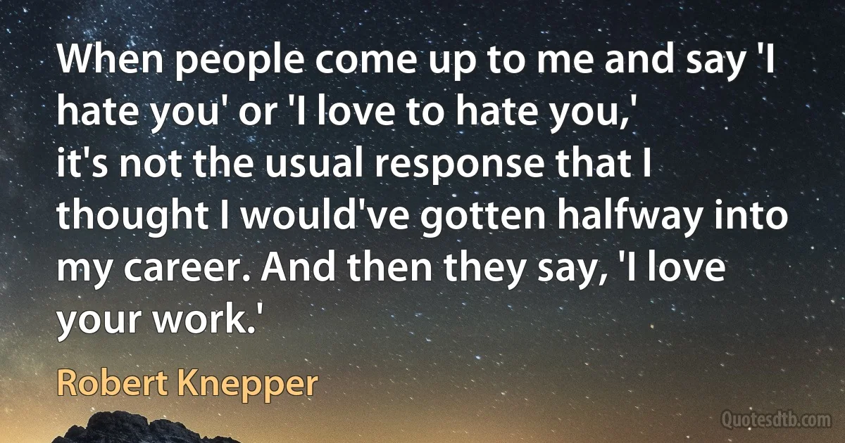 When people come up to me and say 'I hate you' or 'I love to hate you,' it's not the usual response that I thought I would've gotten halfway into my career. And then they say, 'I love your work.' (Robert Knepper)